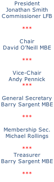 President Jonathan Smith Commissioner LFB  ***  Chair David O’Neill MBE  ***  Vice-Chair Andy Pennick ***  General Secretary Barry Sargent MBE  ***  Membership Sec. Michael Rollings  *** Treasurer Barry Sargent MBE  ***